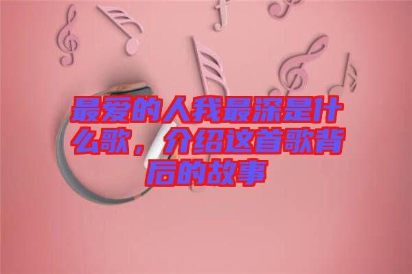 最愛的人我最深是什么歌，介紹這首歌背后的故事