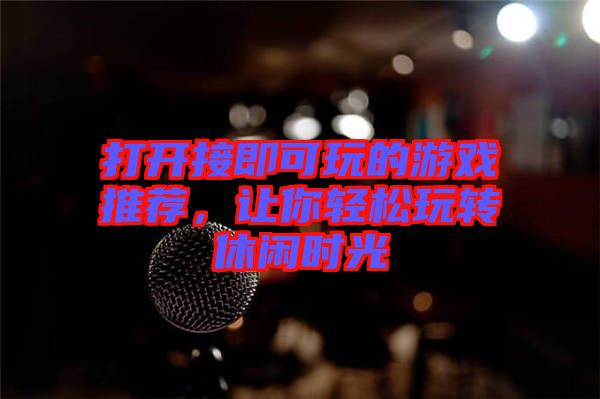 打開接即可玩的游戲推薦，讓你輕松玩轉(zhuǎn)休閑時光