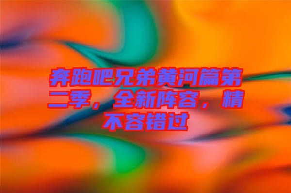 奔跑吧兄弟黃河篇第二季，全新陣容，精不容錯過