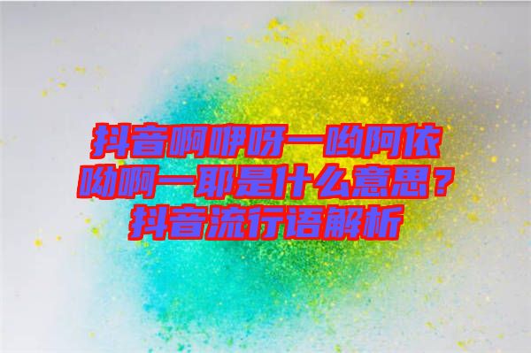 抖音啊咿呀一喲阿依呦啊一耶是什么意思？抖音流行語解析