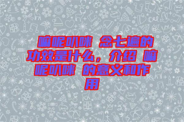 唵嘛呢叭咪吽念七遍的功效是什么，介紹唵嘛呢叭咪吽的意義和作用