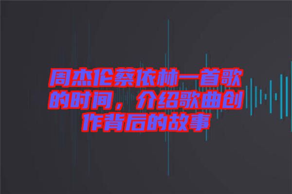 周杰倫蔡依林一首歌的時間，介紹歌曲創(chuàng)作背后的故事