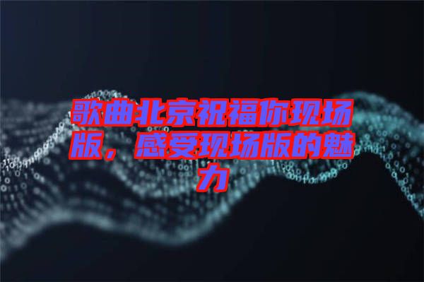 歌曲北京祝福你現場版，感受現場版的魅力