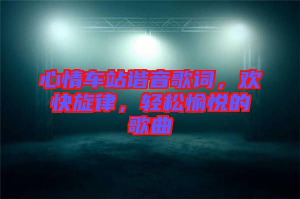 心情車站諧音歌詞，歡快旋律，輕松愉悅的歌曲