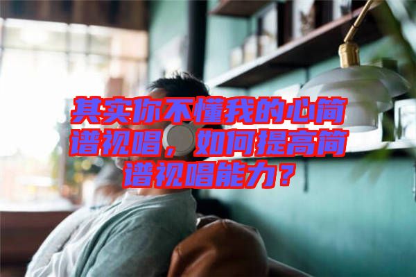 其實你不懂我的心簡譜視唱，如何提高簡譜視唱能力？