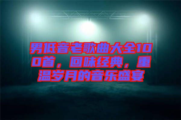 男低音老歌曲大全100首，回味經(jīng)典，重溫歲月的音樂盛宴