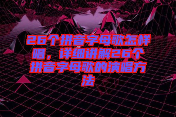 26個(gè)拼音字母歌怎樣唱，詳細(xì)講解26個(gè)拼音字母歌的演唱方法