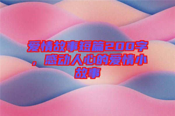 愛(ài)情故事短篇200字，感動(dòng)人心的愛(ài)情小故事