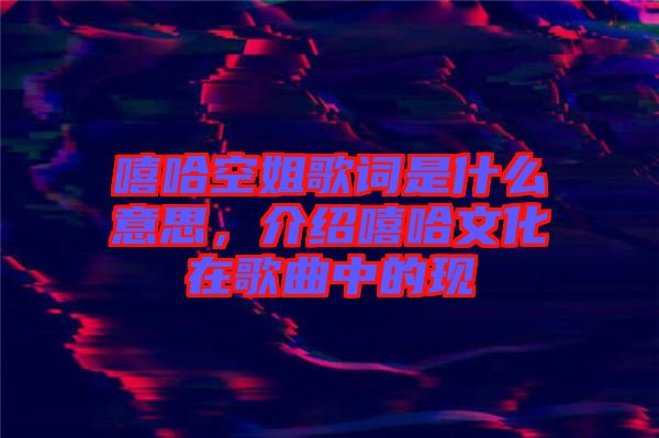 嘻哈空姐歌詞是什么意思，介紹嘻哈文化在歌曲中的現(xiàn)