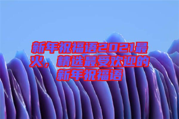 新年祝福語2021最火，精選最受歡迎的新年祝福語