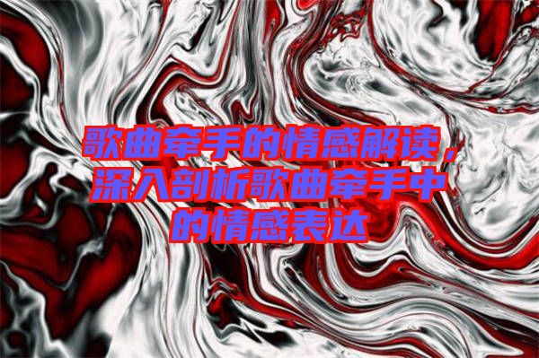 歌曲牽手的情感解讀，深入剖析歌曲牽手中的情感表達