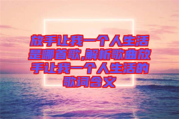 放手讓我一個人生活是哪首歌,解析歌曲放手讓我一個人生活的歌詞含義