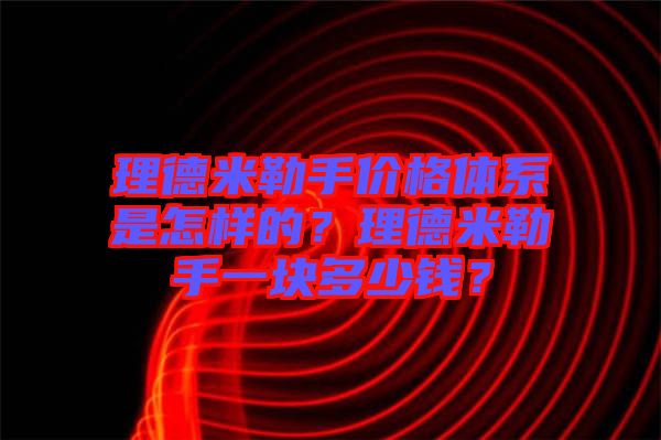 理德米勒手價格體系是怎樣的？理德米勒手一塊多少錢？