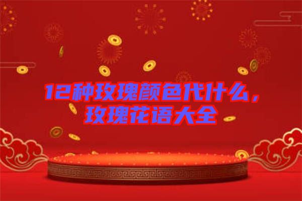 12種玫瑰顏色代什么，玫瑰花語大全