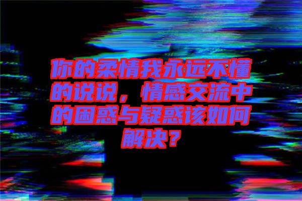 你的柔情我永遠不懂的說說，情感交流中的困惑與疑惑該如何解決？