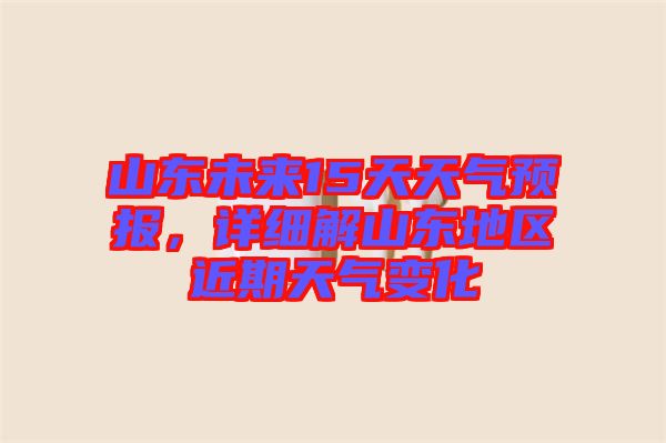 山東未來15天天氣預報，詳細解山東地區近期天氣變化