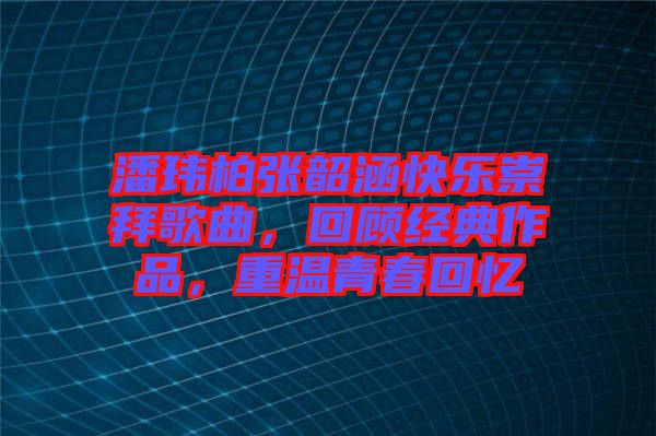 潘瑋柏張韶涵快樂崇拜歌曲，回顧經典作品，重溫青春回憶