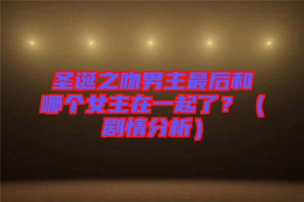 圣誕之吻男主最后和哪個女主在一起了？（劇情分析）