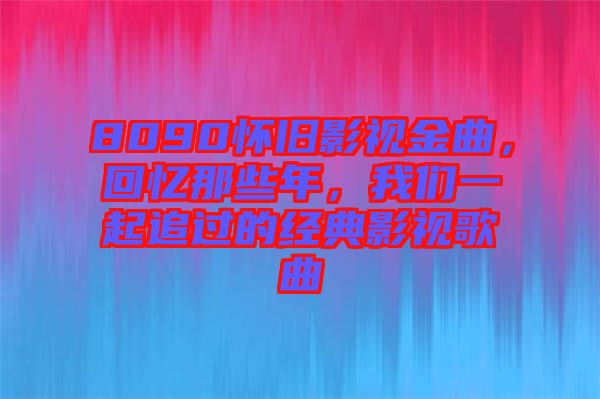 8090懷舊影視金曲，回憶那些年，我們一起追過的經典影視歌曲