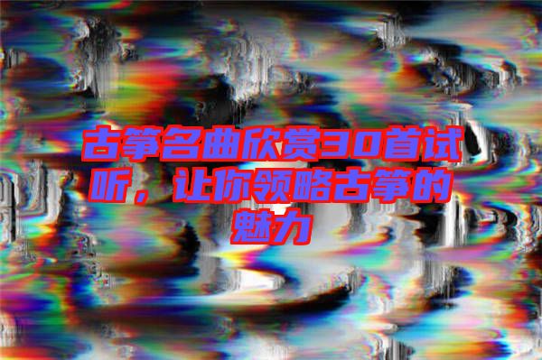 古箏名曲欣賞30首試聽，讓你領略古箏的魅力