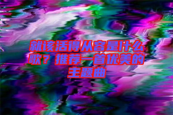 就該活得從容是什么歌？推薦一首優(yōu)美的主題曲