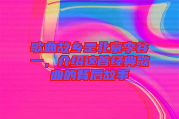 歌曲故鄉是北京李谷一，介紹這首經典歌曲的背后故事