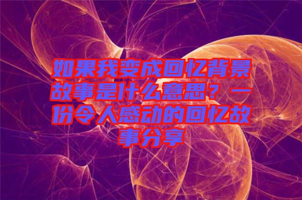 如果我變成回憶背景故事是什么意思？一份令人感動的回憶故事分享