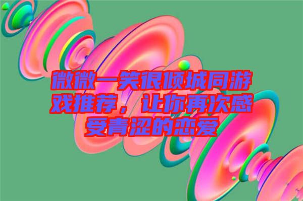 微微一笑很傾城同游戲推薦，讓你再次感受青澀的戀愛