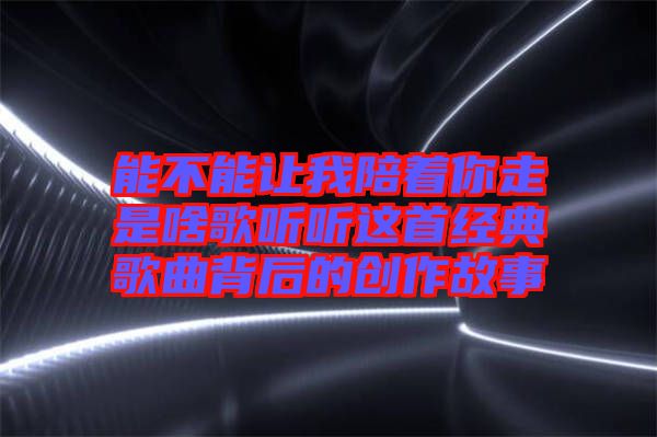 能不能讓我陪著你走是啥歌聽聽這首經典歌曲背后的創作故事