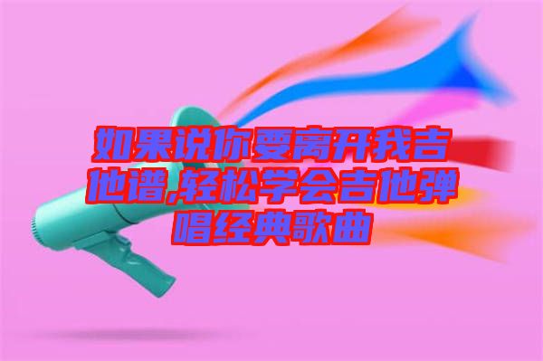 如果說你要離開我吉他譜,輕松學會吉他彈唱經典歌曲