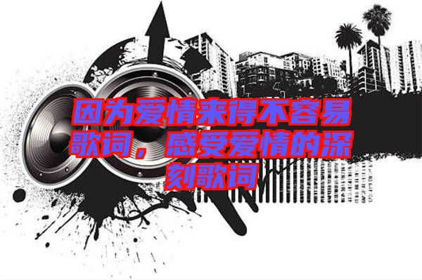 因為愛情來得不容易歌詞，感受愛情的深刻歌詞