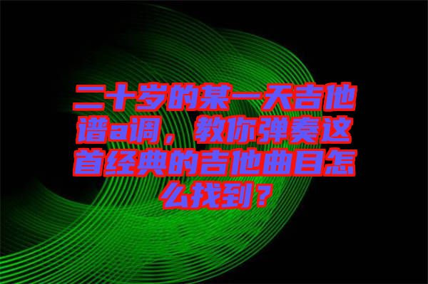 二十歲的某一天吉他譜a調，教你彈奏這首經典的吉他曲目怎么找到？