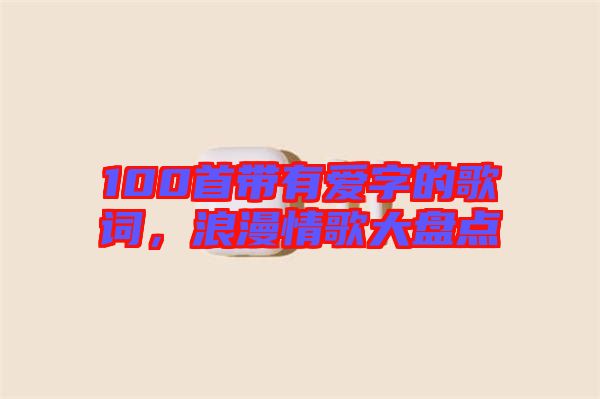 100首帶有愛(ài)字的歌詞，浪漫情歌大盤點(diǎn)