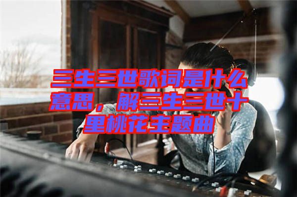 三生三世歌詞是什么意思，解三生三世十里桃花主題曲