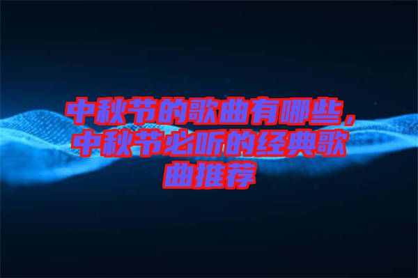 中秋節的歌曲有哪些，中秋節必聽的經典歌曲推薦