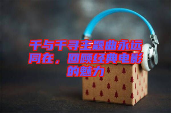 千與千尋主題曲永遠(yuǎn)同在，回顧經(jīng)典電影的魅力