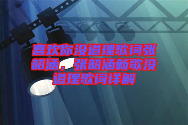 喜歡你沒道理歌詞張韶涵，張韶涵新歌沒道理歌詞詳解