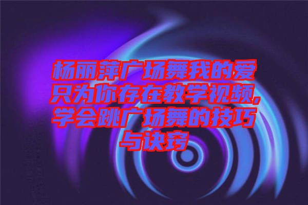 楊麗萍廣場舞我的愛只為你存在教學視頻,學會跳廣場舞的技巧與訣竅