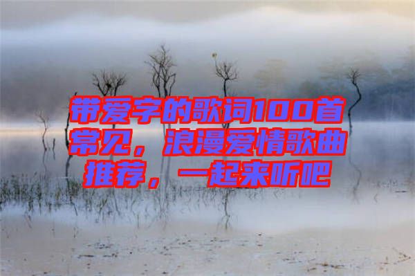 帶愛字的歌詞100首常見，浪漫愛情歌曲推薦，一起來聽吧