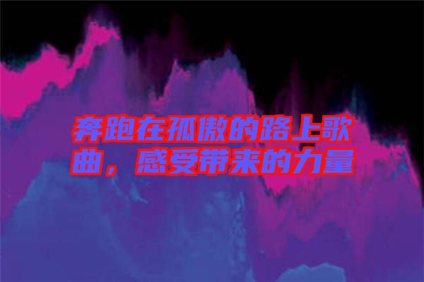 奔跑在孤傲的路上歌曲，感受帶來的力量