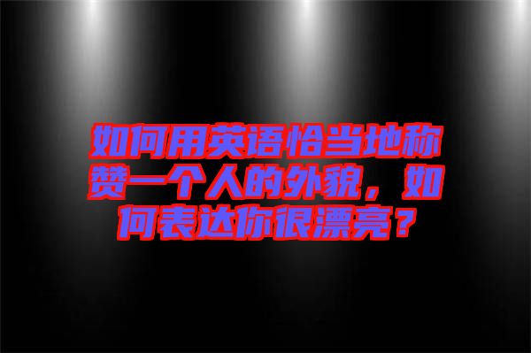 如何用英語(yǔ)恰當(dāng)?shù)胤Q贊一個(gè)人的外貌，如何表達(dá)你很漂亮？