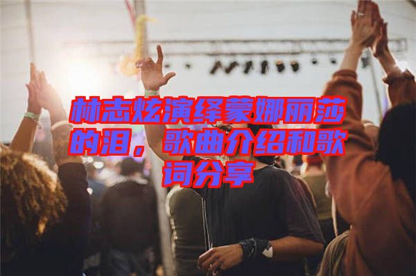 林志炫演繹蒙娜麗莎的淚，歌曲介紹和歌詞分享