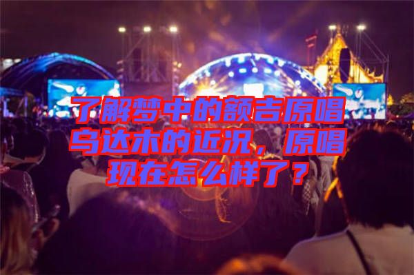 了解夢中的額吉原唱烏達木的近況，原唱現在怎么樣了？