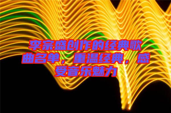 李宗盛創作的經典歌曲名單，重溫經典，感受音樂魅力