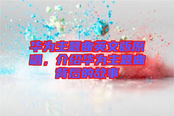 華為主題曲英文版原唱，介紹華為主題曲背后的故事