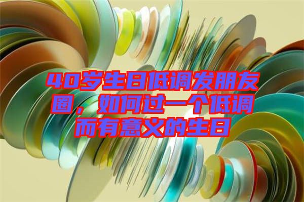 40歲生日低調(diào)發(fā)朋友圈，如何過(guò)一個(gè)低調(diào)而有意義的生日