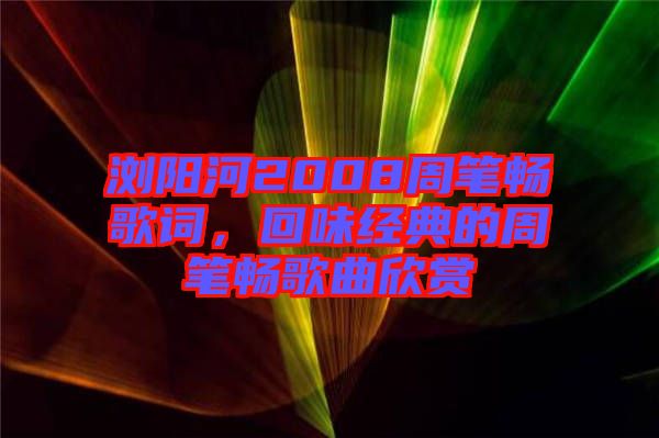 瀏陽河2008周筆暢歌詞，回味經典的周筆暢歌曲欣賞