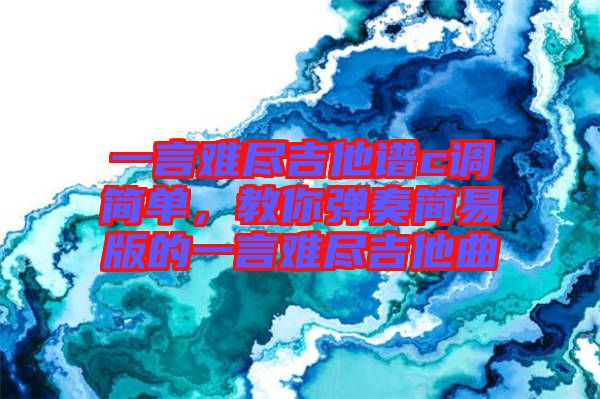 一言難盡吉他譜c調簡單，教你彈奏簡易版的一言難盡吉他曲