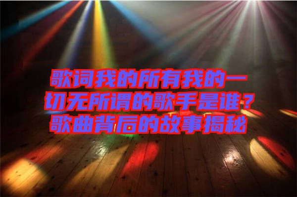 歌詞我的所有我的一切無所謂的歌手是誰？歌曲背后的故事揭秘