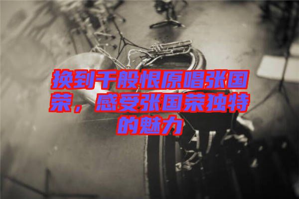 換到千般恨原唱張國(guó)榮，感受張國(guó)榮獨(dú)特的魅力